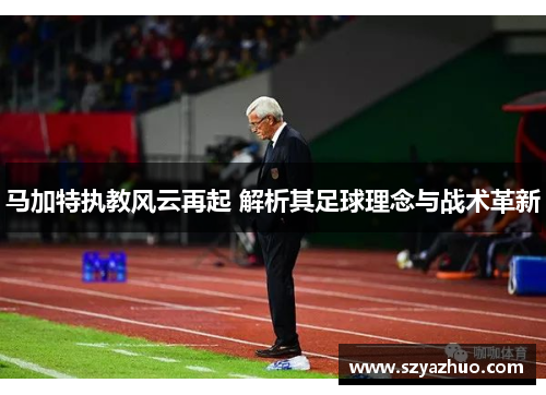 马加特执教风云再起 解析其足球理念与战术革新