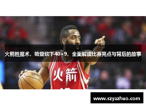 火箭胜魔术，哈登砍下40+9，全面解读比赛亮点与背后的故事