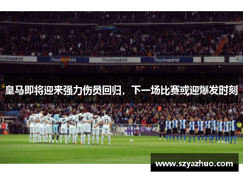 皇马即将迎来强力伤员回归，下一场比赛或迎爆发时刻