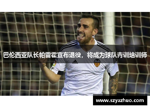 巴伦西亚队长帕雷霍宣布退役，将成为球队青训培训师