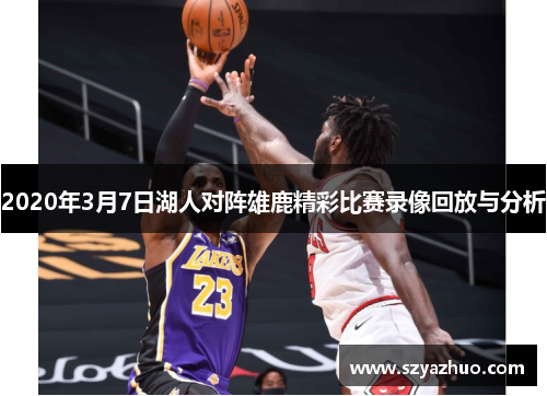 2020年3月7日湖人对阵雄鹿精彩比赛录像回放与分析