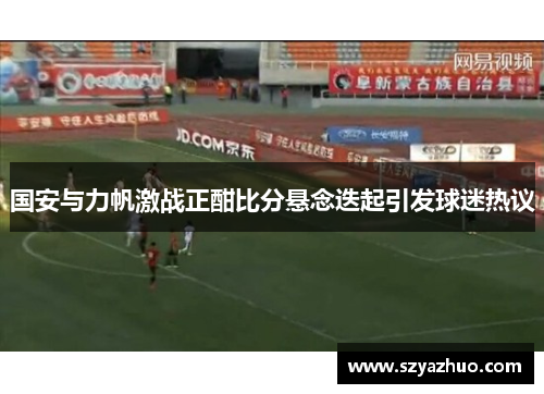 国安与力帆激战正酣比分悬念迭起引发球迷热议