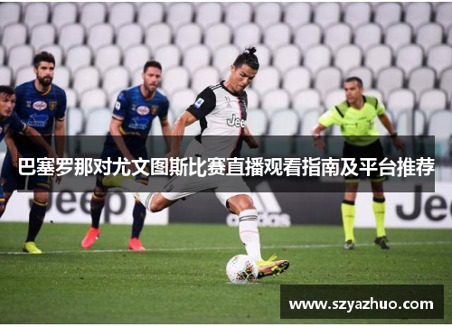 巴塞罗那对尤文图斯比赛直播观看指南及平台推荐