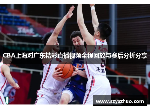 CBA上海对广东精彩直播视频全程回放与赛后分析分享