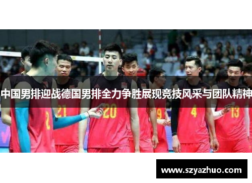 中国男排迎战德国男排全力争胜展现竞技风采与团队精神