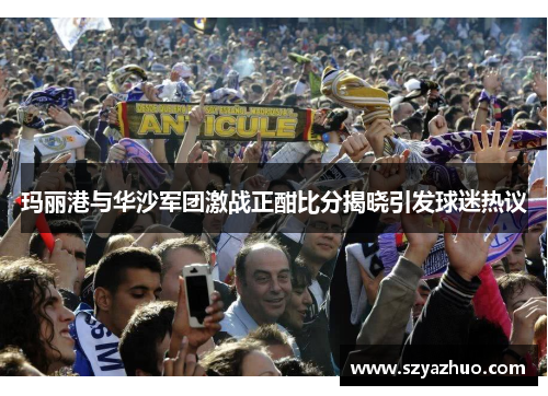 玛丽港与华沙军团激战正酣比分揭晓引发球迷热议