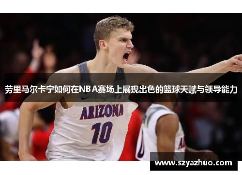 劳里马尔卡宁如何在NBA赛场上展现出色的篮球天赋与领导能力