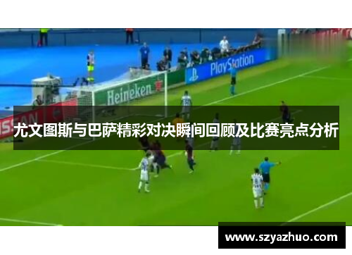 尤文图斯与巴萨精彩对决瞬间回顾及比赛亮点分析